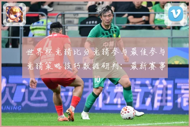 世界杯竞猜比分竞猜参与最佳参与竞猜策略技巧数据研判：最新赛事动态与深度分析