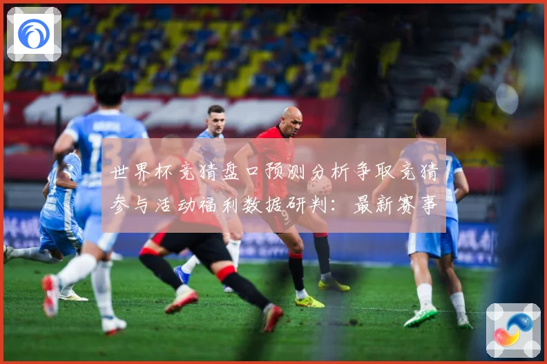 世界杯竞猜盘口预测分析争取竞猜参与活动福利数据研判：最新赛事动态与深度分析