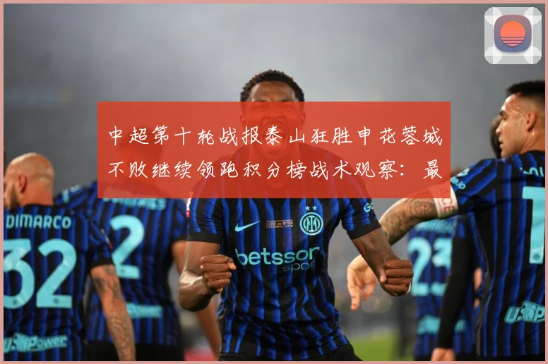 中超第十轮战报泰山狂胜申花蓉城不败继续领跑积分榜战术观察：最新赛事动态与深度分析