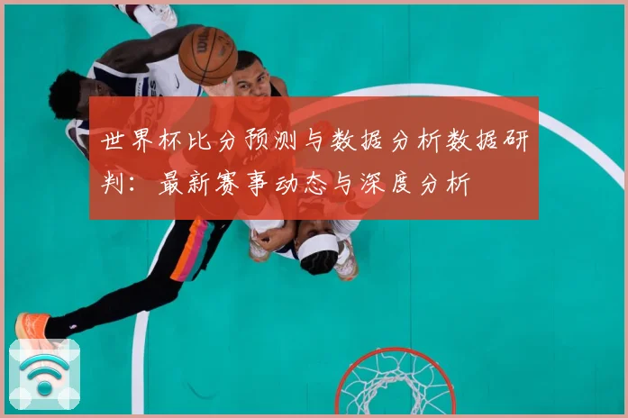世界杯比分预测与数据分析数据研判：最新赛事动态与深度分析