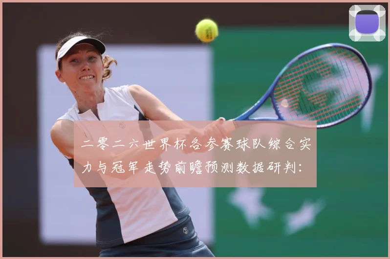 二零二六世界杯各参赛球队综合实力与冠军走势前瞻预测数据研判：最新赛事动态与深度分析