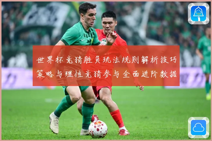 世界杯竞猜胜负玩法规则解析技巧策略与理性竞猜参与全面进阶数据研判：最新赛事动态与深度分析