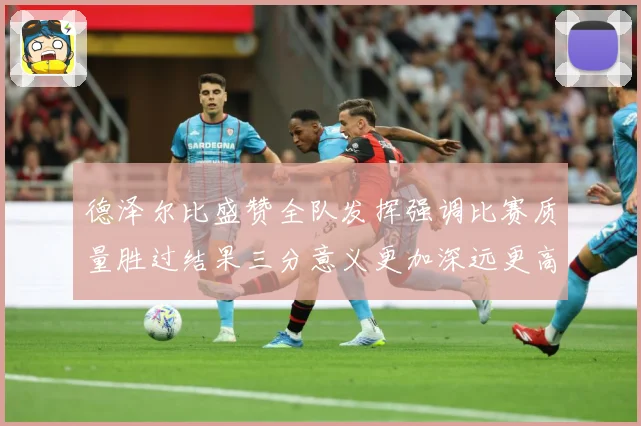 德泽尔比盛赞全队发挥强调比赛质量胜过结果三分意义更加深远更高战术观察：最新赛事动态与深度分析