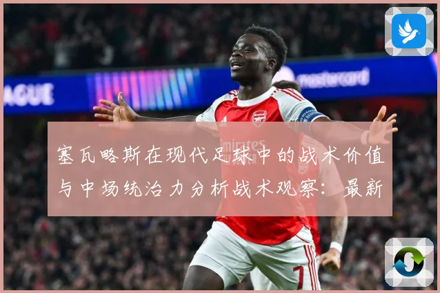 塞瓦略斯在现代足球中的战术价值与中场统治力分析战术观察：最新赛事动态与深度分析