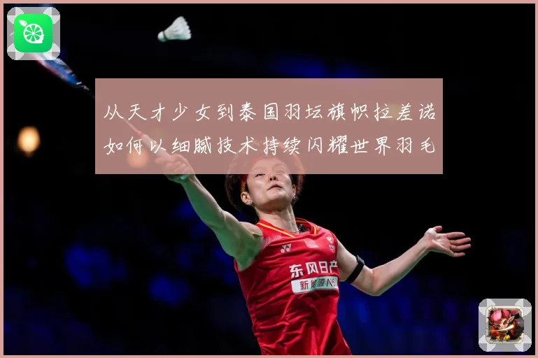从天才少女到泰国羽坛旗帜拉差诺如何以细腻技术持续闪耀世界羽毛球赛场解析：最新赛事动态与深度分析