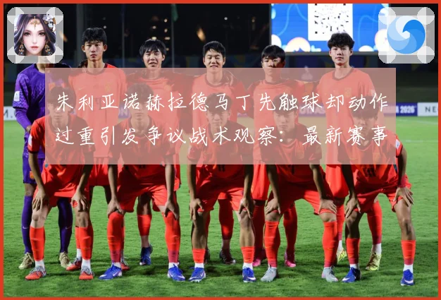 朱利亚诺赫拉德马丁先触球却动作过重引发争议战术观察：最新赛事动态与深度分析