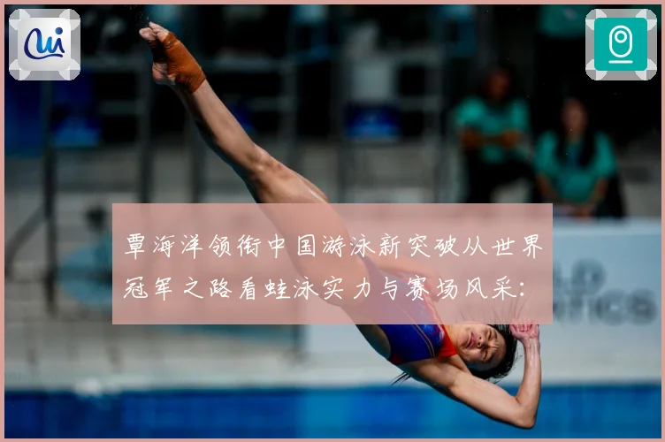 覃海洋领衔中国游泳新突破从世界冠军之路看蛙泳实力与赛场风采：最新赛事动态与深度分析