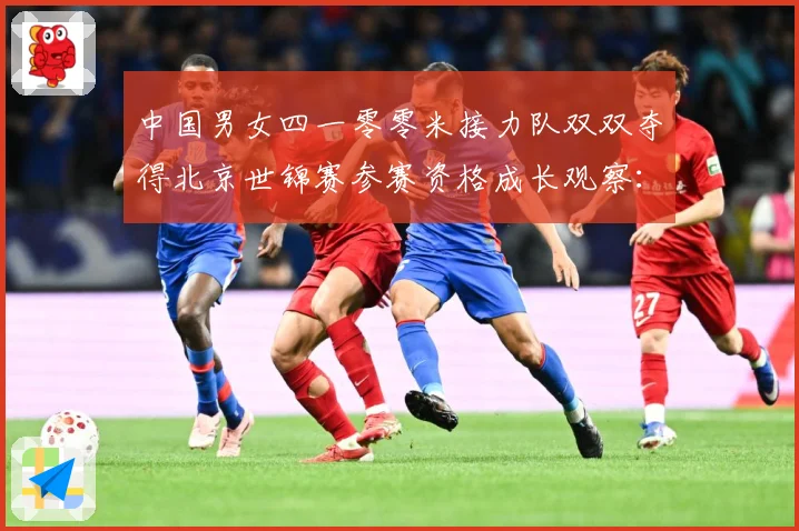 中国男女四一零零米接力队双双夺得北京世锦赛参赛资格成长观察：最新赛事动态与深度分析