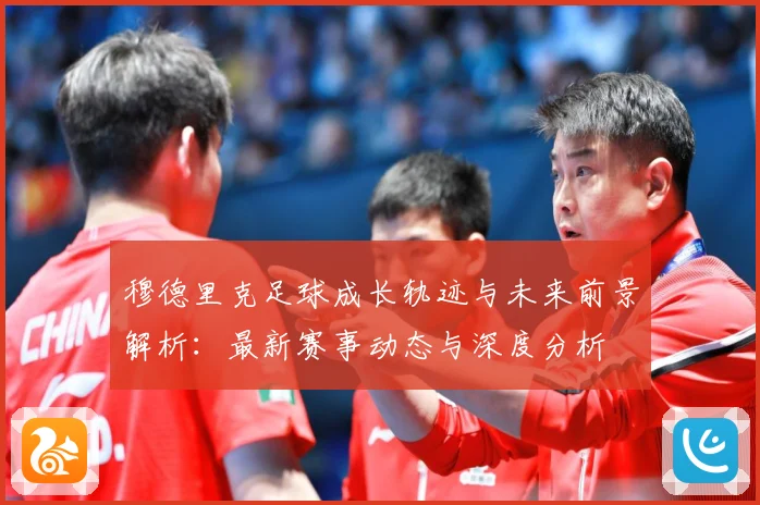 穆德里克足球成长轨迹与未来前景解析：最新赛事动态与深度分析
