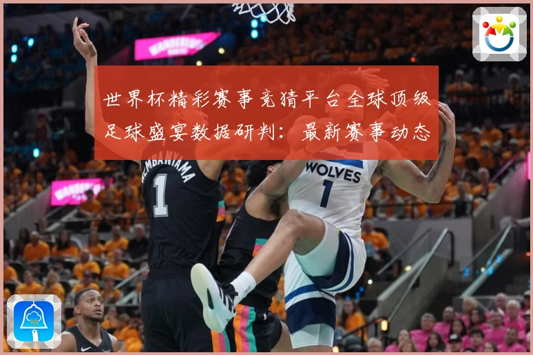 世界杯精彩赛事竞猜平台全球顶级足球盛宴数据研判：最新赛事动态与深度分析