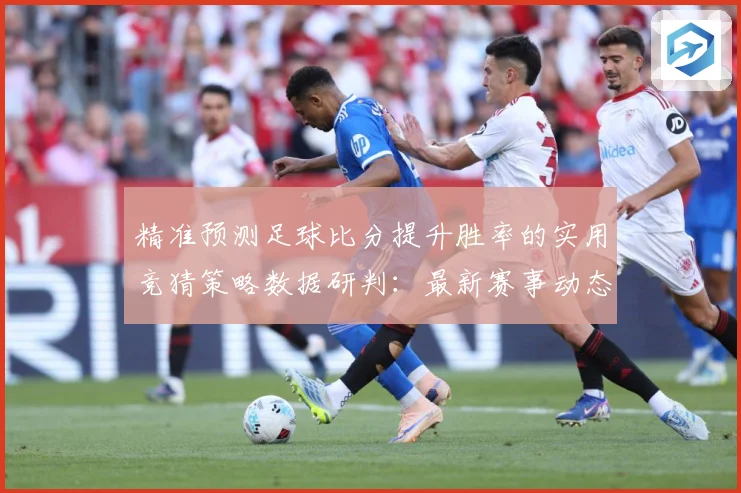 精准预测足球比分提升胜率的实用竞猜策略数据研判：最新赛事动态与深度分析
