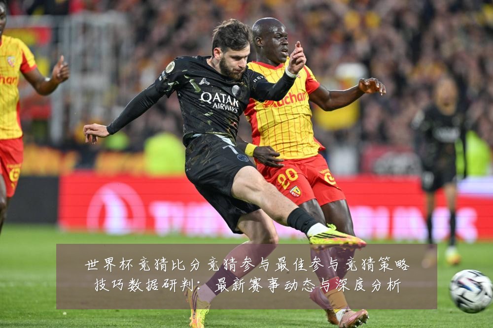 世界杯竞猜比分竞猜参与最佳参与竞猜策略技巧数据研判：最新赛事动态与深度分析