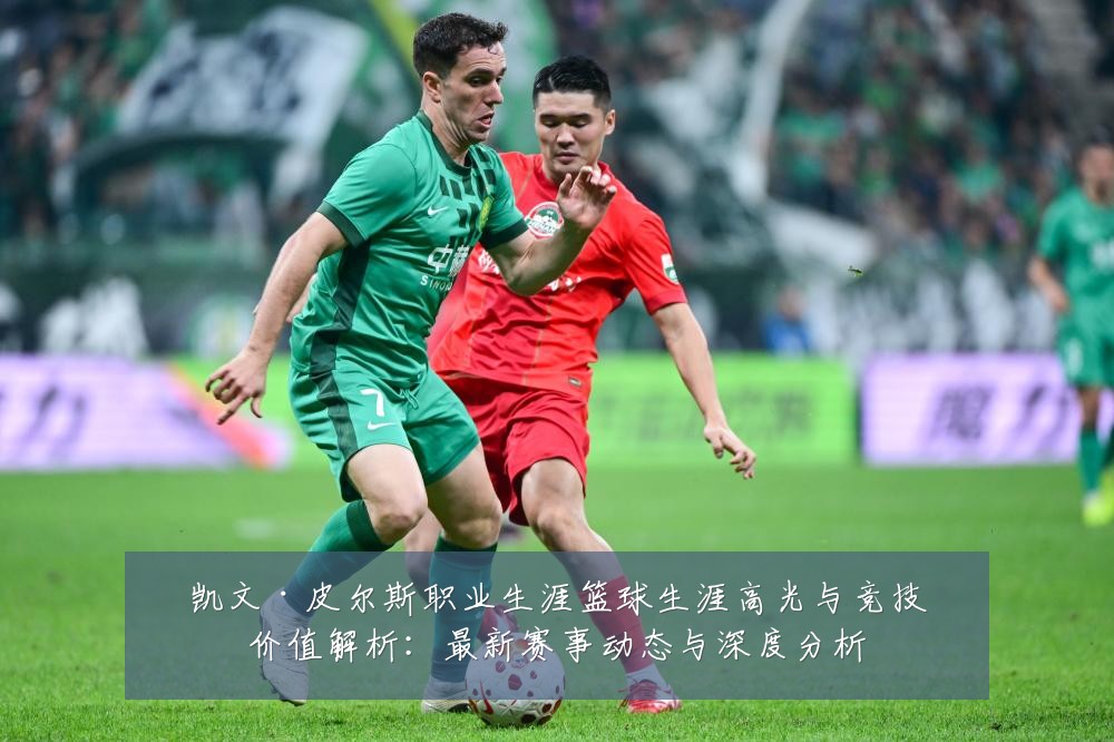 凯文·皮尔斯职业生涯篮球生涯高光与竞技价值解析：最新赛事动态与深度分析