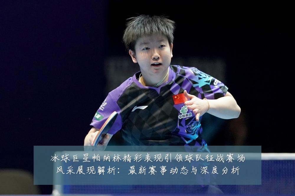 冰球巨星帕纳林精彩表现引领球队征战赛场风采展现解析：最新赛事动态与深度分析