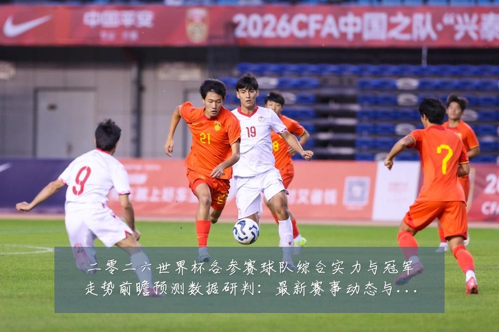 二零二六世界杯各参赛球队综合实力与冠军走势前瞻预测数据研判：最新赛事动态与深度分析