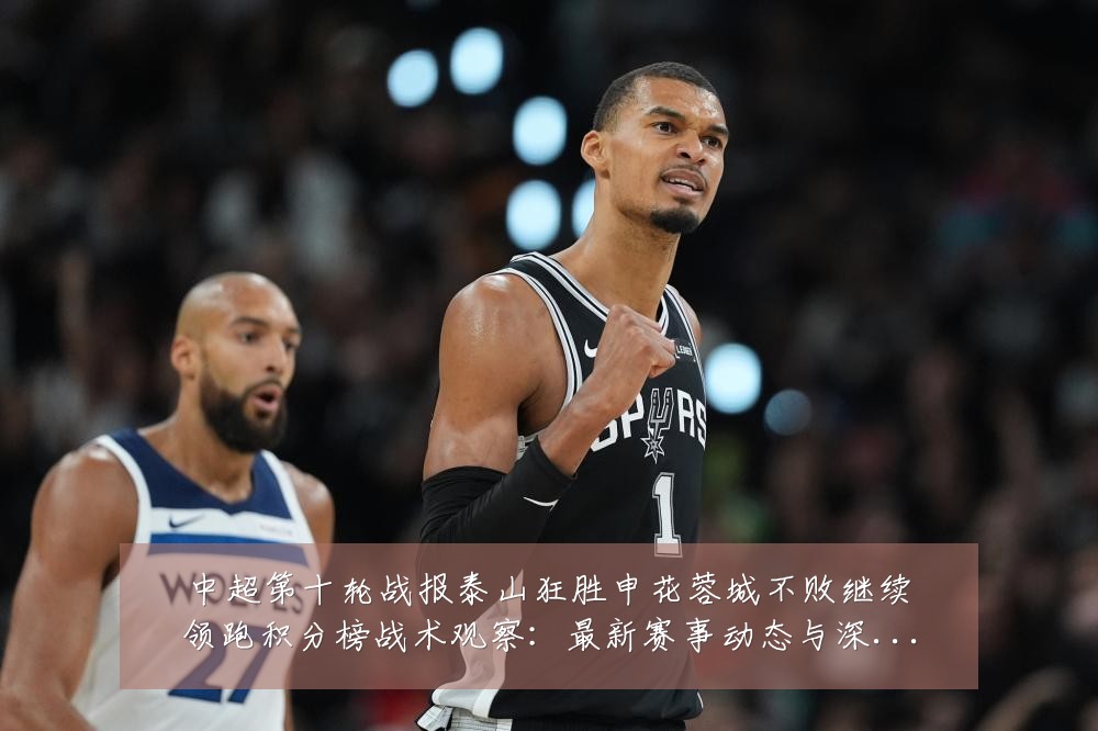 中超第十轮战报泰山狂胜申花蓉城不败继续领跑积分榜战术观察：最新赛事动态与深度分析
