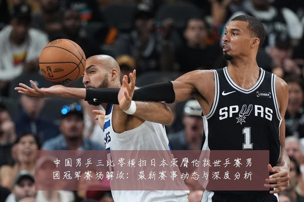 中国男乒三比零横扫日本荣膺伦敦世乒赛男团冠军赛场解读：最新赛事动态与深度分析