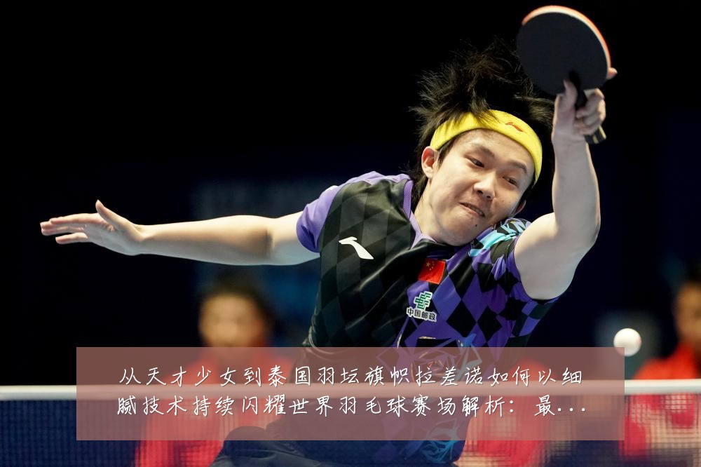 从天才少女到泰国羽坛旗帜拉差诺如何以细腻技术持续闪耀世界羽毛球赛场解析：最新赛事动态与深度分析