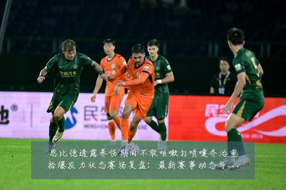 恩比德透露养伤期间不敢咳嗽打喷嚏乔治重拾爆发力状态赛场复盘：最新赛事动态与深度分析
