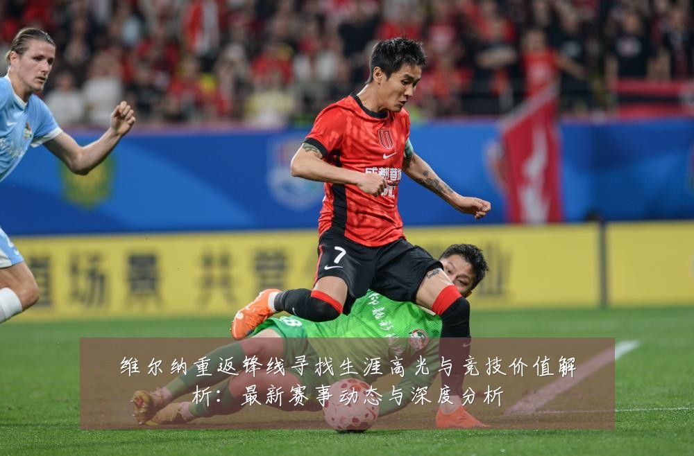维尔纳重返锋线寻找生涯高光与竞技价值解析：最新赛事动态与深度分析