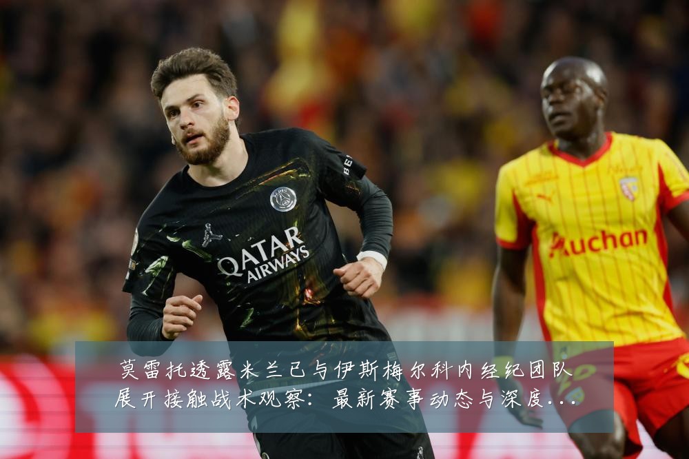 莫雷托透露米兰已与伊斯梅尔科内经纪团队展开接触战术观察：最新赛事动态与深度分析